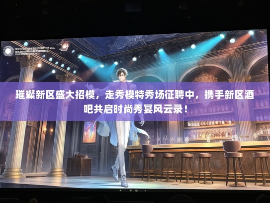璀璨新区盛大招模，走秀礼仪模特秀场征聘中，携手新区酒吧共启时尚秀宴风云录！