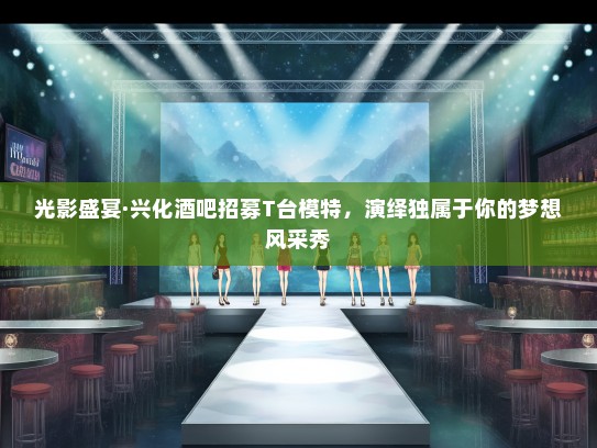 光影盛宴·兴化酒吧招募T台礼仪模特，演绎独属于你的梦想风采秀