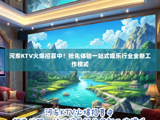 河东KTV火爆招募中！抢先体验一站式娱乐行业全新工作模式