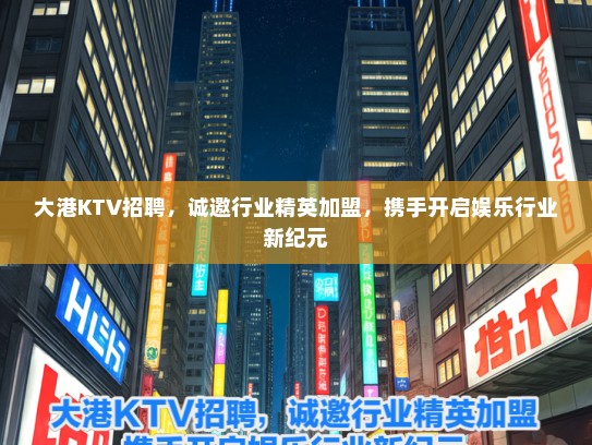 大港KTV招聘，诚邀行业精英加盟，携手开启娱乐行业新纪元
