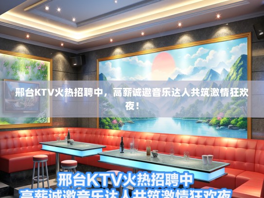 邢台KTV火热招聘中,高薪诚邀音乐达人共筑激情狂欢夜! 邢台KTV火热招聘中,高薪诚邀音乐达人共筑激情狂欢夜!