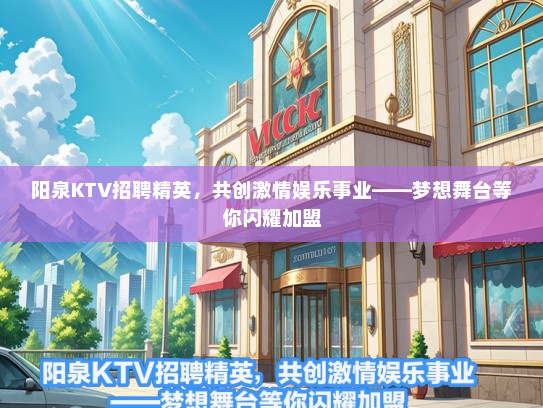 阳泉KTV招聘精英，共创激情娱乐事业——梦想舞台等你闪耀加盟
