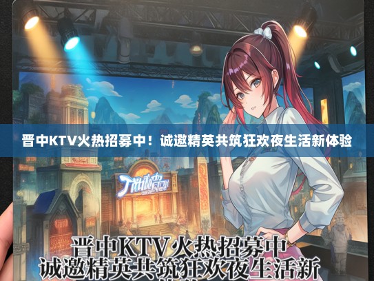 晋中KTV火热招募中！诚邀精英共筑狂欢夜生活新体验