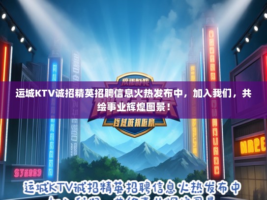 运城KTV诚招精英招聘信息火热发布中，加入我们，共绘事业辉煌图景！