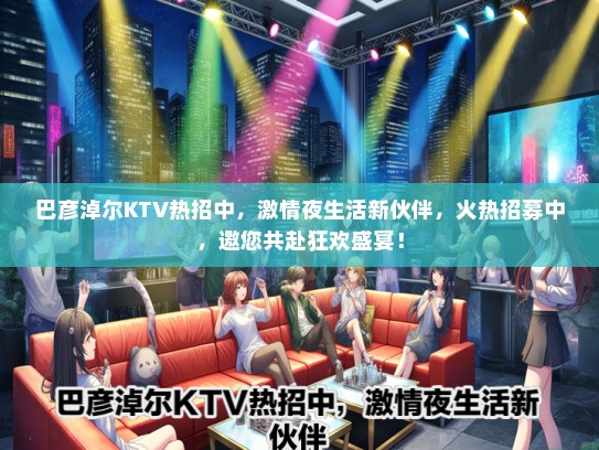 巴彦淖尔KTV热招中，激情夜生活新伙伴，火热招募中，邀您共赴狂欢盛宴！