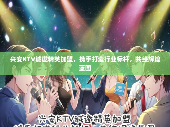 兴安KTV诚邀精英加盟，携手打造行业标杆，共绘辉煌蓝图