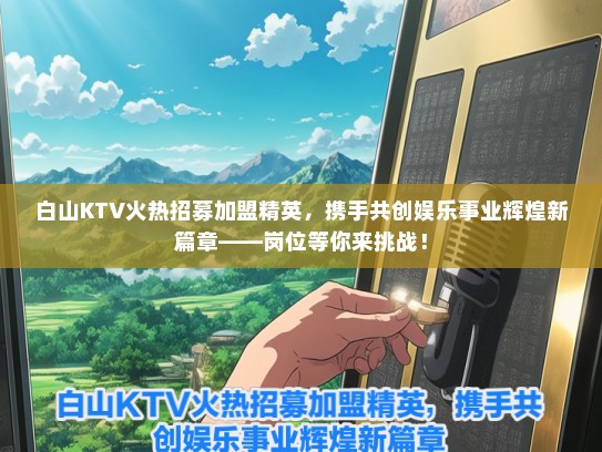 白山KTV火热招募加盟精英，携手共创娱乐事业辉煌新篇章——岗位等你来挑战！