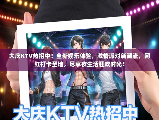 大庆KTV热招中！全新娱乐体验，激情派对新潮流，网红打卡圣地，尽享夜生活狂欢时光！