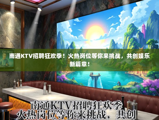 南通KTV招聘狂欢季！火热岗位等你来挑战，共创娱乐新篇章！