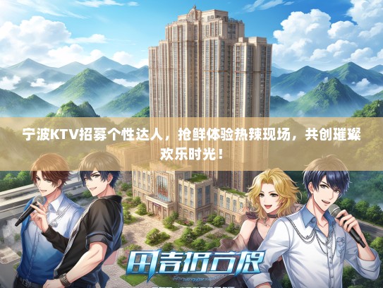 宁波KTV招募个性达人，抢鲜体验热辣现场，共创璀璨欢乐时光！