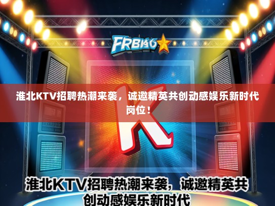 淮北KTV招聘热潮来袭，诚邀精英共创动感娱乐新时代岗位！