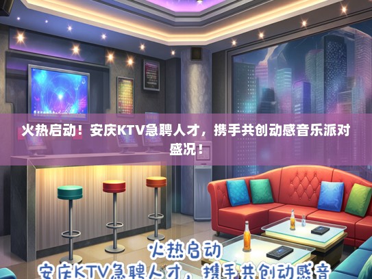 火热启动！安庆KTV急聘人才，携手共创动感音乐派对盛况！