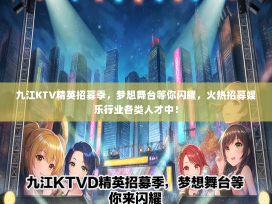 九江KTV精英招募季，梦想舞台等你闪耀，火热招募娱乐行业各类人才中！