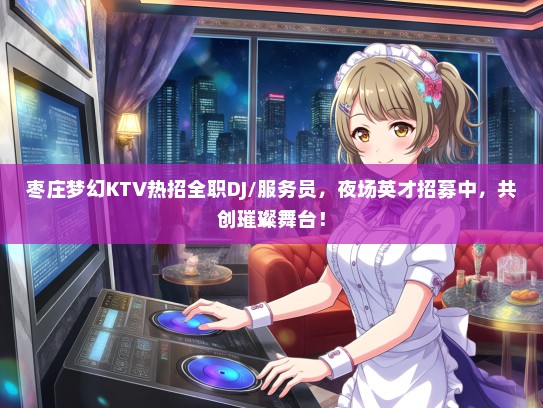 枣庄梦幻KTV热招全职DJ/服务员，夜场英才招募中，共创璀璨舞台！