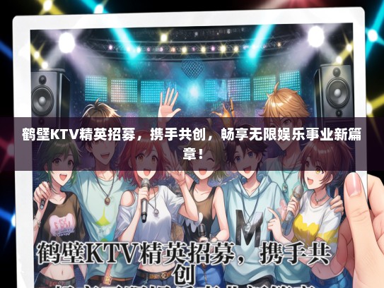 鹤壁KTV精英招募，携手共创，畅享无限娱乐事业新篇章！