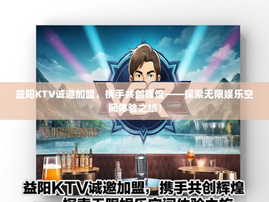 益阳KTV诚邀加盟，携手共创辉煌——探索无限娱乐空间体验之旅！