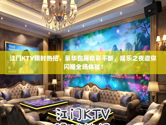 江门KTV限时热招，豪华包厢精彩不断，娱乐之夜邀你闪耀全场体验！