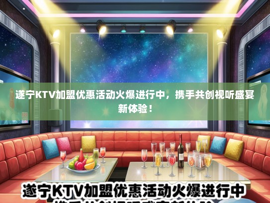 遂宁KTV加盟优惠活动火爆进行中，携手共创视听盛宴新体验！