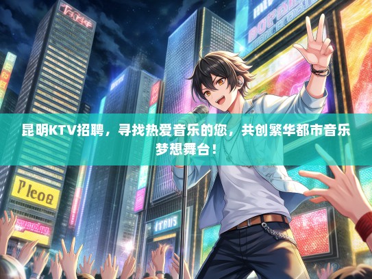 昆明KTV招聘，寻找热爱音乐的您，共创繁华都市音乐梦想舞台！