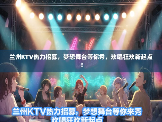 兰州KTV热力招募，梦想舞台等你秀，欢唱狂欢新起点！