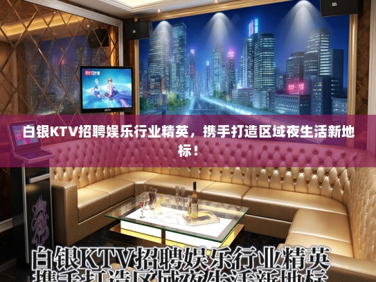 白银KTV招聘娱乐行业精英，携手打造区域夜生活新地标！