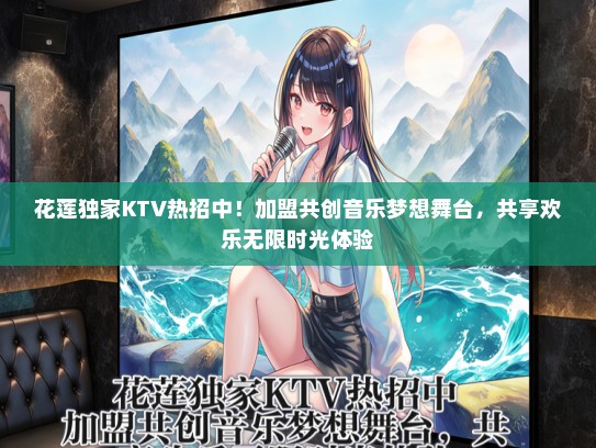 花莲独家KTV热招中！加盟共创音乐梦想舞台，共享欢乐无限时光体验