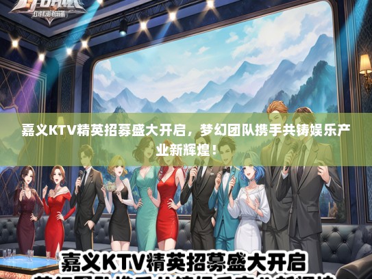 嘉义KTV精英招募盛大开启，梦幻团队携手共铸娱乐产业新辉煌！