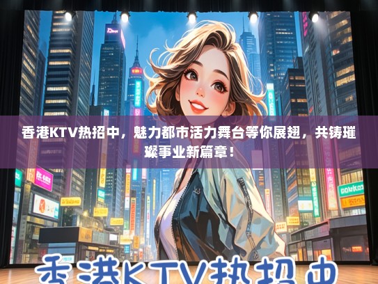香港KTV热招中，魅力都市活力舞台等你展翅，共铸璀璨事业新篇章！