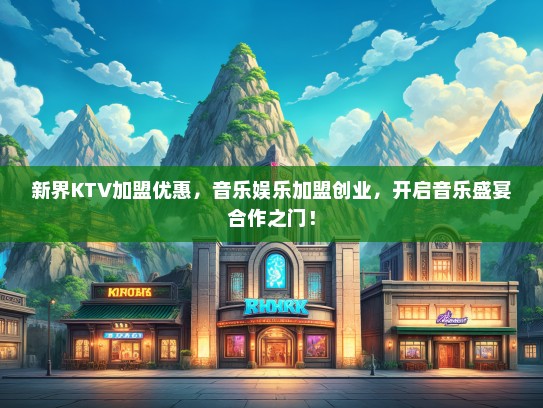 新界KTV加盟优惠，音乐娱乐加盟创业，开启音乐盛宴合作之门！