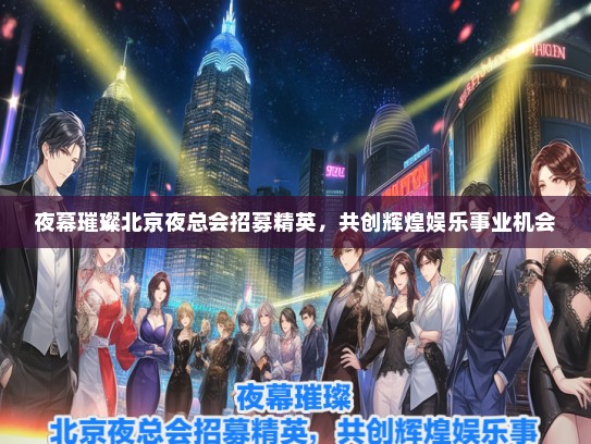 夜幕璀璨北京夜总会招募精英，共创辉煌娱乐事业机会