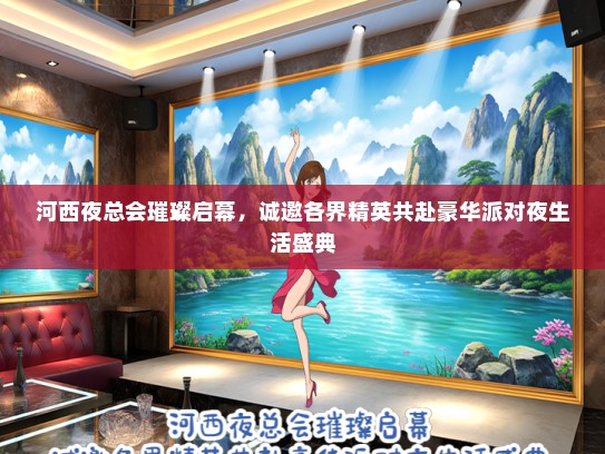 河西夜总会璀璨启幕，诚邀各界精英共赴豪华派对夜生活盛典