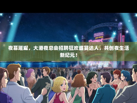 夜幕璀璨，大港夜总会招聘狂欢盛宴达人，共创夜生活新纪元！