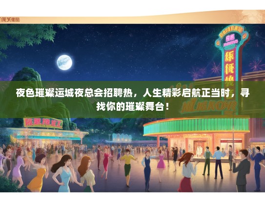 夜色璀璨运城夜总会招聘热，人生精彩启航正当时，寻找你的璀璨舞台！