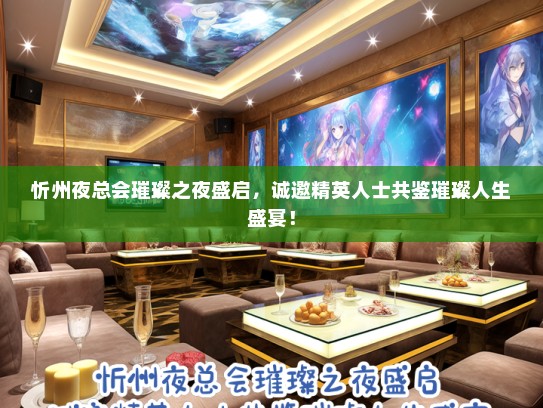 忻州夜总会璀璨之夜盛启，诚邀精英人士共鉴璀璨人生盛宴！