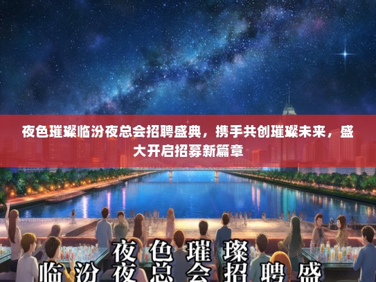 夜色璀璨临汾夜总会招聘盛典，携手共创璀璨未来，盛大开启招募新篇章