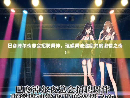 巴彦淖尔夜总会招聘舞伴，璀璨舞池邀您共度激情之夜！