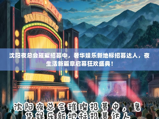 沈阳夜总会璀璨招募中，奢华娱乐新地标招募达人，夜生活新篇章启幕狂欢盛典！