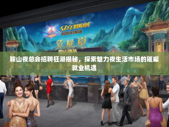 鞍山夜总会招聘狂潮揭秘，探索魅力夜生活市场的璀璨就业机遇