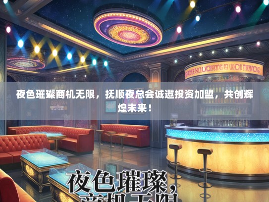 夜色璀璨商机无限，抚顺夜总会诚邀投资加盟，共创辉煌未来！