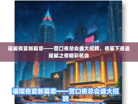 璀璨夜宴新篇章——营口夜总会盛大招聘，夜幕下邂逅璀璨之夜精彩机会