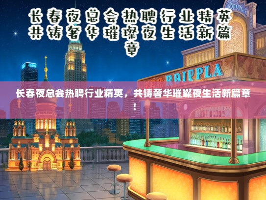 长春夜总会热聘行业精英，共铸奢华璀璨夜生活新篇章！