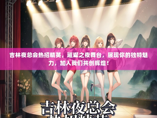 吉林夜总会热招精英，璀璨之夜舞台，展现你的独特魅力，加入我们共创辉煌！
