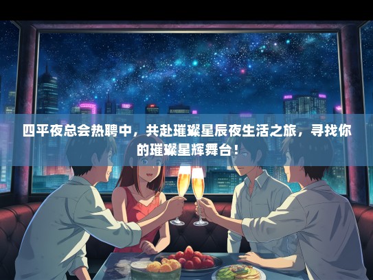 四平夜总会热聘中，共赴璀璨星辰夜生活之旅，寻找你的璀璨星辉舞台！