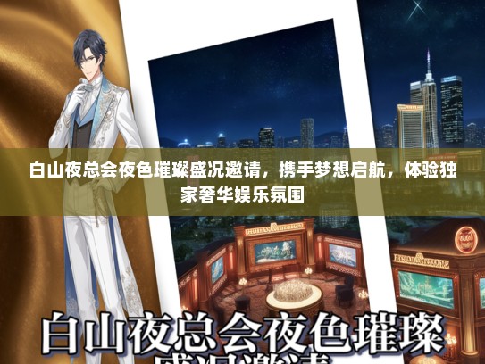 白山夜总会夜色璀璨盛况邀请，携手梦想启航，体验独家奢华娱乐氛围