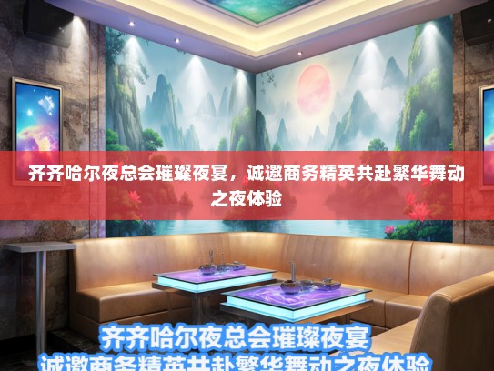 齐齐哈尔夜总会璀璨夜宴，诚邀商务精英共赴繁华舞动之夜体验