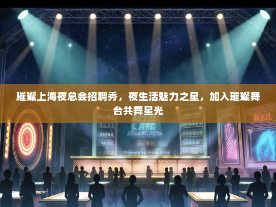 璀璨上海夜总会招聘秀，夜生活魅力之星，加入璀璨舞台共舞星光