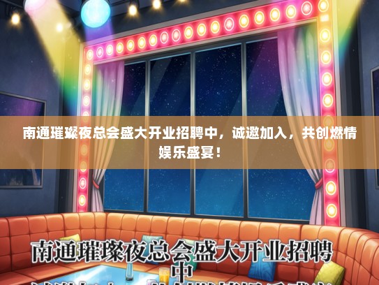 南通璀璨夜总会盛大开业招聘中，诚邀加入，共创燃情娱乐盛宴！