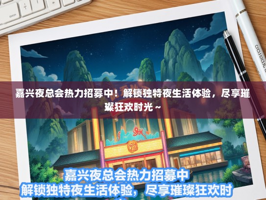 嘉兴夜总会热力招募中！解锁独特夜生活体验，尽享璀璨狂欢时光～