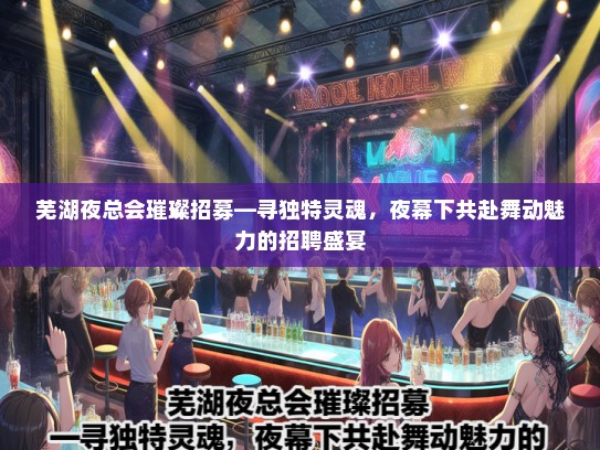 芜湖夜总会璀璨招募—寻独特灵魂，夜幕下共赴舞动魅力的招聘盛宴