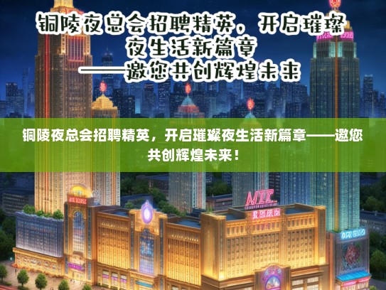 铜陵夜总会招聘精英，开启璀璨夜生活新篇章——邀您共创辉煌未来！